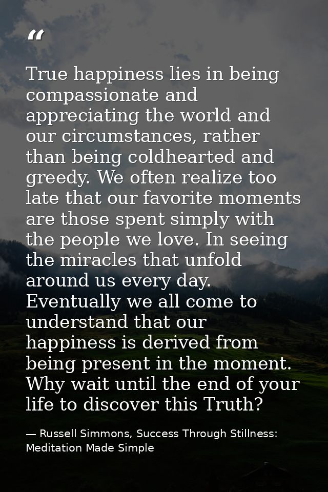 True happiness lies in being compassionate and appreciating the world and our circumstances, rather than being coldheart — Russell Simmons, Success Through Stillness: Meditation Made Simple