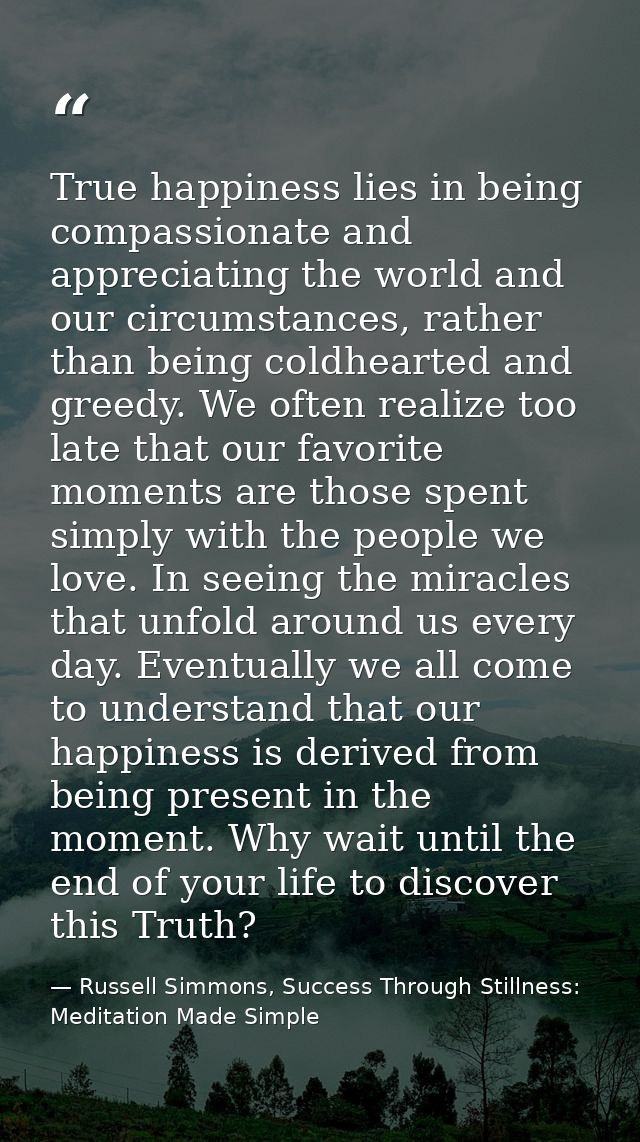 True happiness lies in being compassionate and appreciating the world and our circumstances, rather than being coldheart — Russell Simmons, Success Through Stillness: Meditation Made Simple