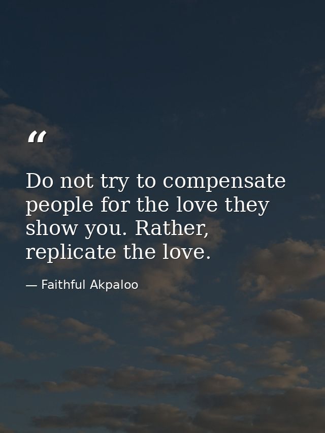 Do not try to compensate people for the love they show you. Rather, replicate the love. — Faithful Akpaloo