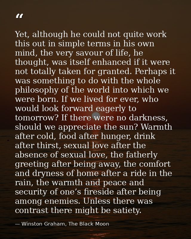 Yet, although he could not quite work this out in simple terms in his own mind, the very savour of life, he thought, was — Winston Graham, The Black Moon