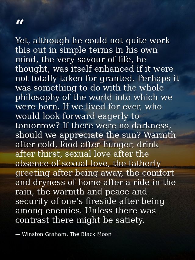 Yet, although he could not quite work this out in simple terms in his own mind, the very savour of life, he thought, was — Winston Graham, The Black Moon