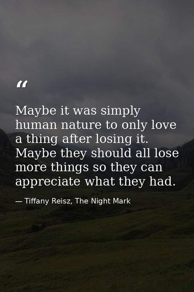 Maybe it was simply human nature to only love a thing after losing it. Maybe they should all lose more things so they ca — Tiffany Reisz, The Night Mark