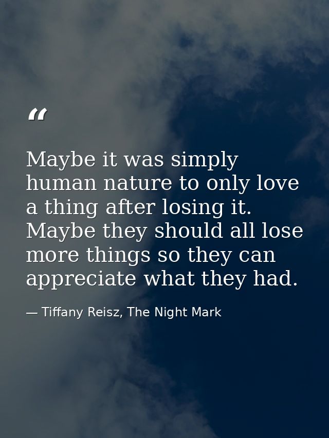 Maybe it was simply human nature to only love a thing after losing it. Maybe they should all lose more things so they ca — Tiffany Reisz, The Night Mark