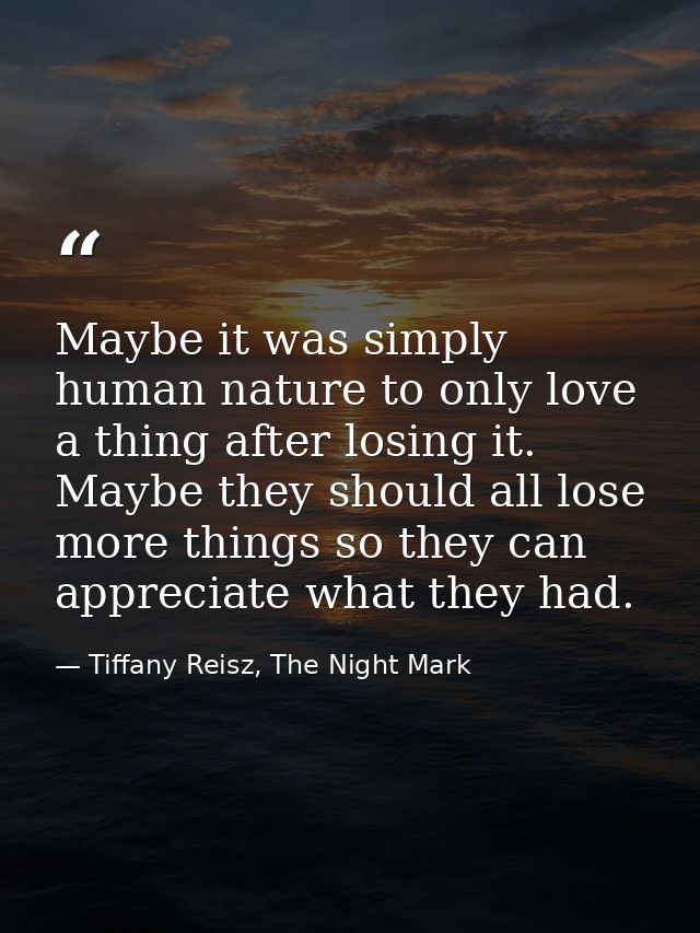 Maybe it was simply human nature to only love a thing after losing it. Maybe they should all lose more things so they ca — Tiffany Reisz, The Night Mark
