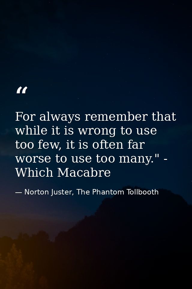 For always remember that while it is wrong to use too few, it is often far worse to use too many." - Which Macabre — Norton Juster, The Phantom Tollbooth