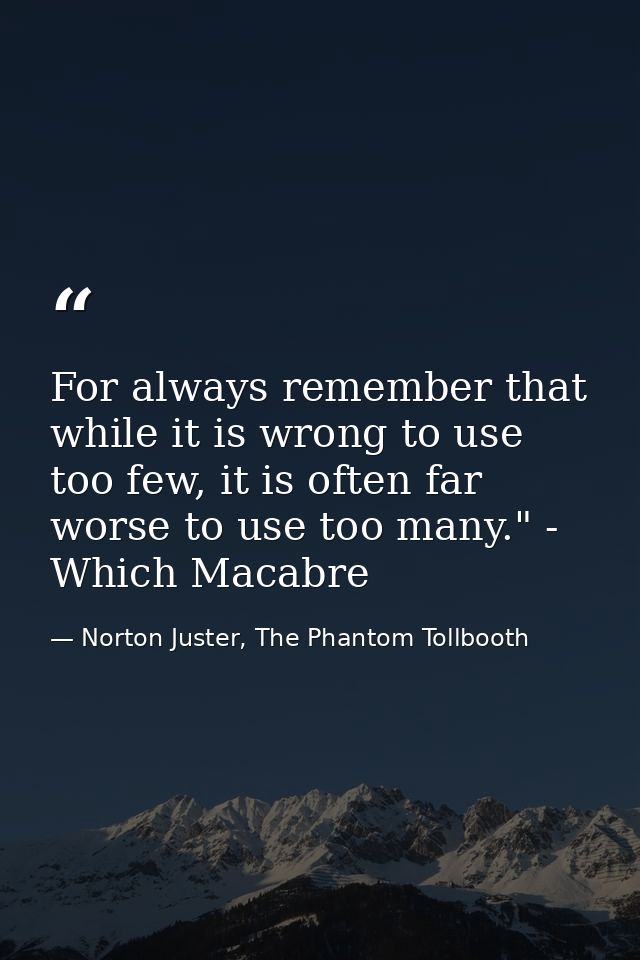 For always remember that while it is wrong to use too few, it is often far worse to use too many." - Which Macabre — Norton Juster, The Phantom Tollbooth