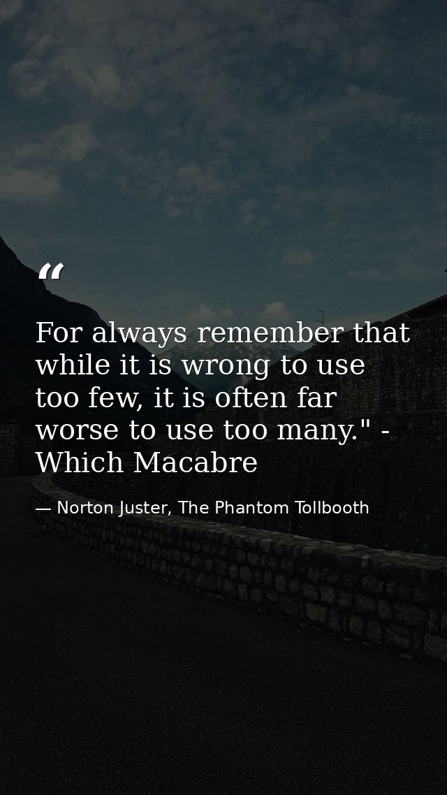 For always remember that while it is wrong to use too few, it is often far worse to use too many." - Which Macabre — Norton Juster, The Phantom Tollbooth