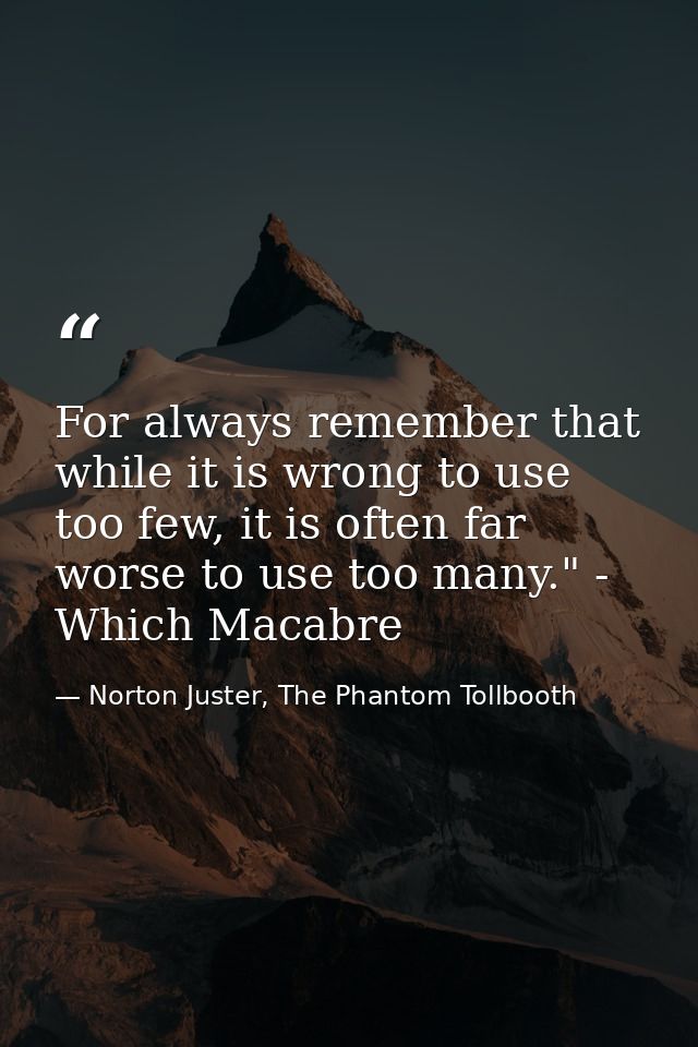 For always remember that while it is wrong to use too few, it is often far worse to use too many." - Which Macabre — Norton Juster, The Phantom Tollbooth