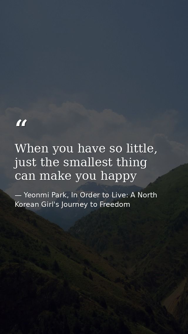 When you have so little, just the smallest thing can make you happy — Yeonmi Park, In Order to Live: A North Korean Girl's Journey to Freedom