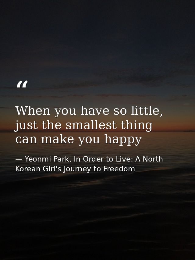 When you have so little, just the smallest thing can make you happy — Yeonmi Park, In Order to Live: A North Korean Girl's Journey to Freedom