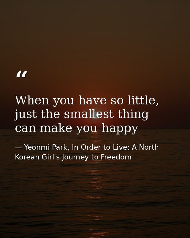 When you have so little, just the smallest thing can make you happy — Yeonmi Park, In Order to Live: A North Korean Girl's Journey to Freedom