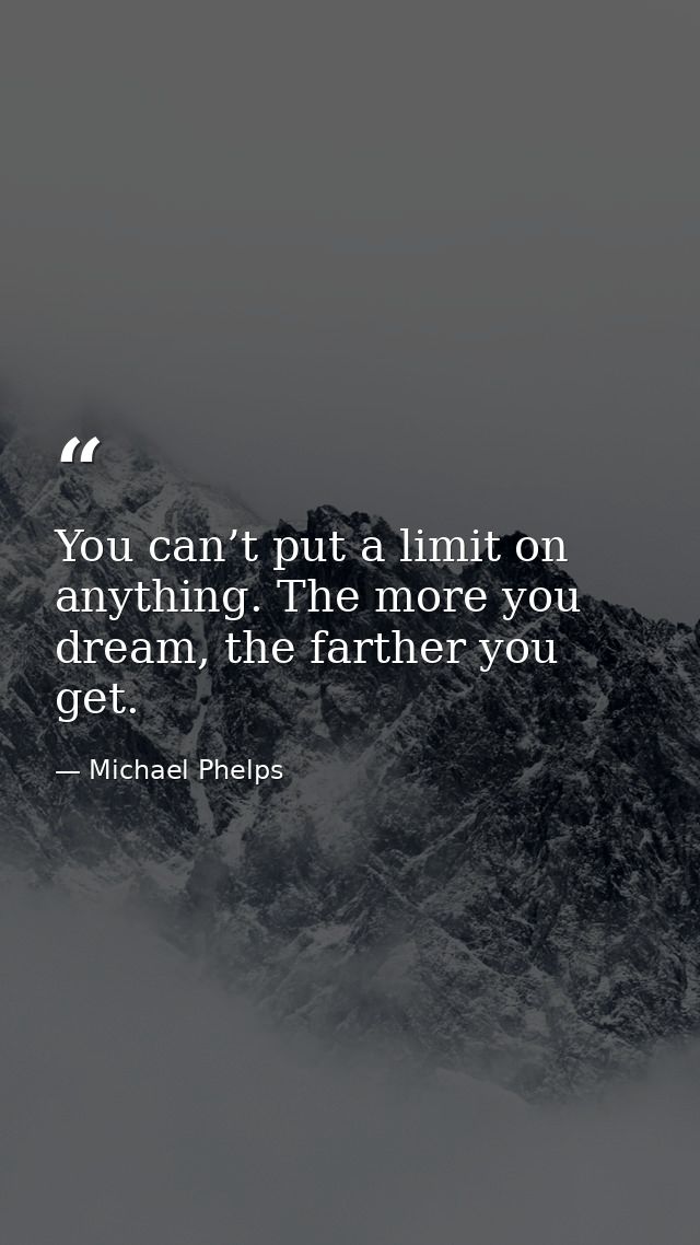 You can’t put a limit on anything. The more you dream, the farther you get. — Michael Phelps