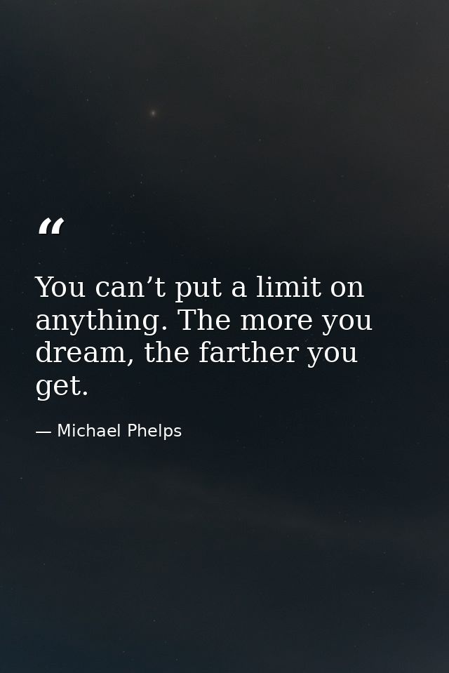 You can’t put a limit on anything. The more you dream, the farther you get. — Michael Phelps