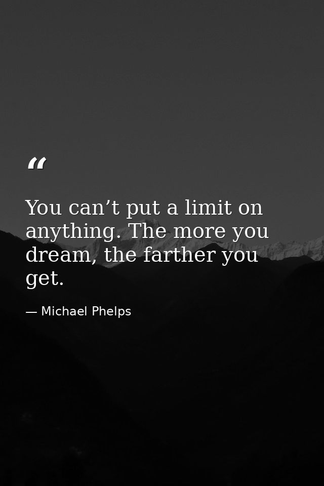 You can’t put a limit on anything. The more you dream, the farther you get. — Michael Phelps