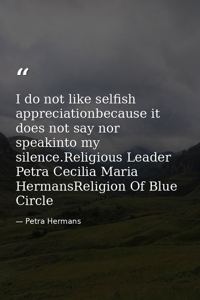I do not like selfish appreciationbecause it does not say nor speakinto my silence.Religious Leader Petra Cecilia Maria  — Petra Hermans