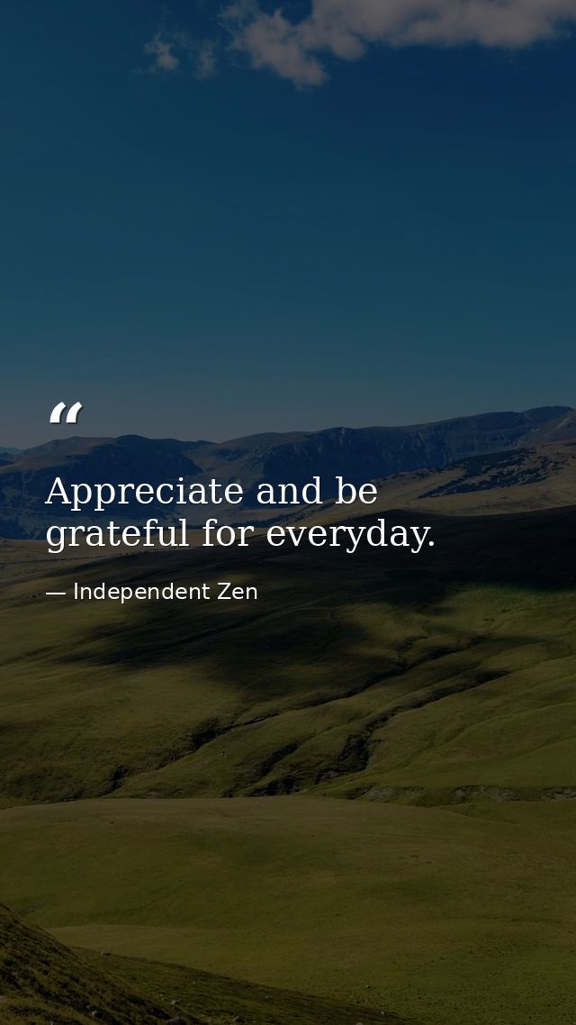 Appreciate and be grateful for everyday. — Independent Zen