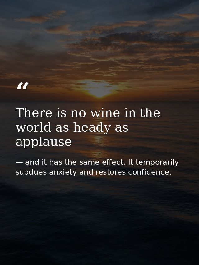 There is no wine in the world as heady as applause — and it has the same effect. It temporarily subdues anxiety and restores confidence.