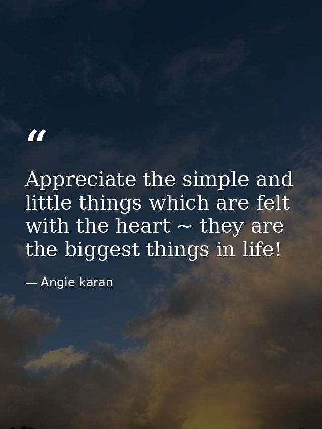 Appreciate the simple and little things which are felt with the heart ~ they are the biggest things in life!﻿ — Angie karan