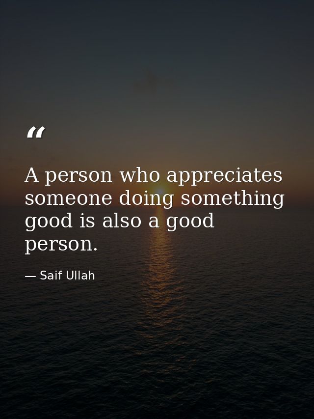 A person who appreciates someone doing something good is also a good person. — Saif Ullah