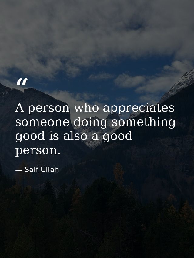 A person who appreciates someone doing something good is also a good person. — Saif Ullah