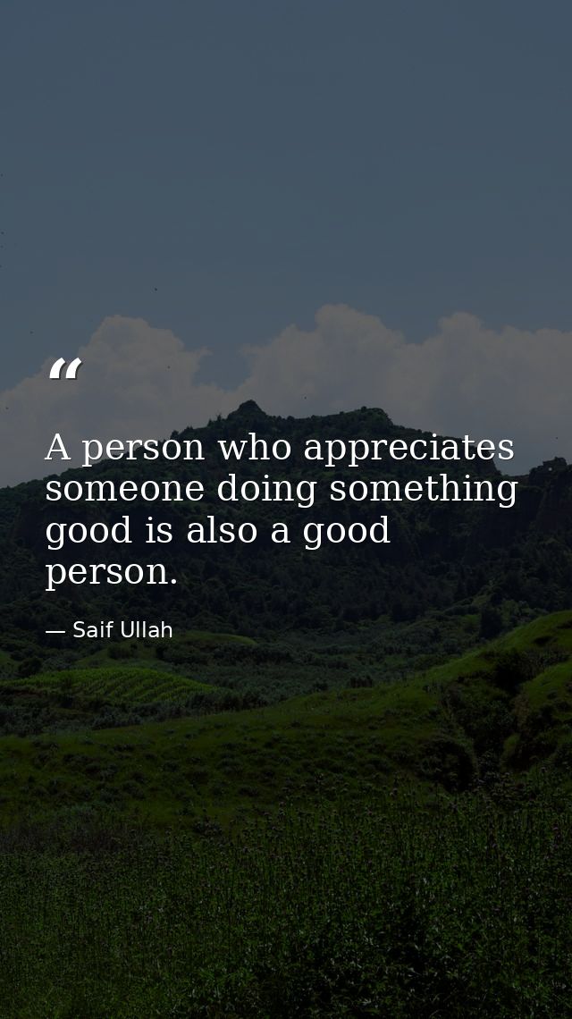 A person who appreciates someone doing something good is also a good person. — Saif Ullah