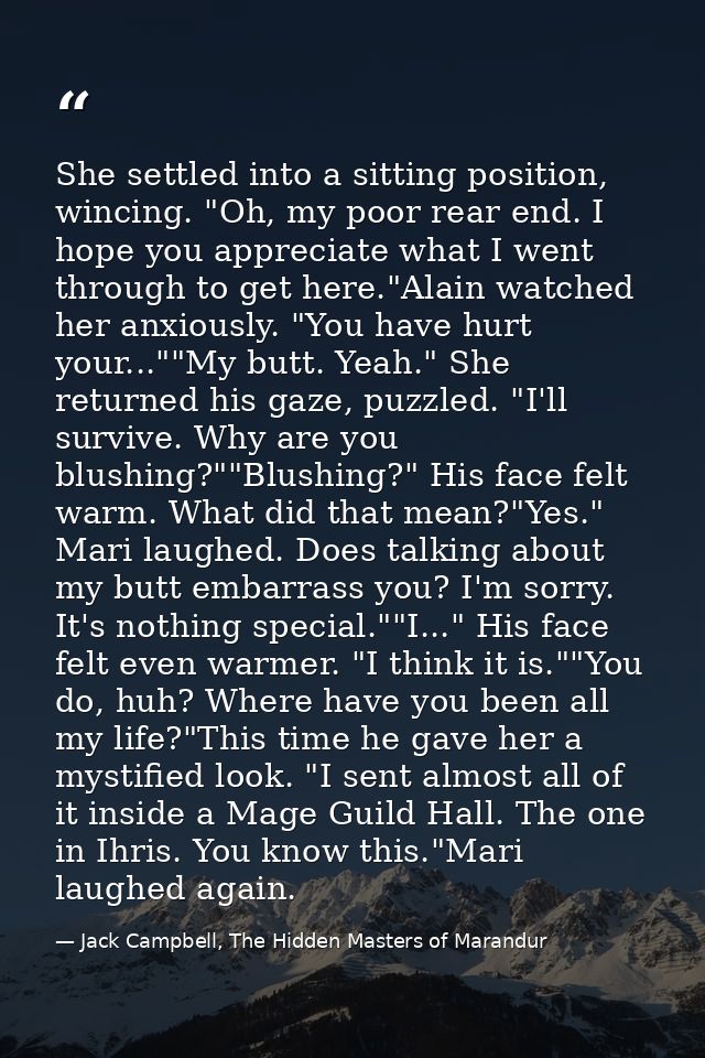 She settled into a sitting position, wincing. "Oh, my poor rear end. I hope you appreciate what I went through to get he — Jack Campbell, The Hidden Masters of Marandur