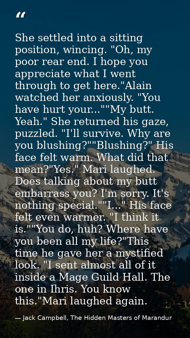 She settled into a sitting position, wincing. "Oh, my poor rear end. I hope you appreciate what I went through to get he — Jack Campbell, The Hidden Masters of Marandur