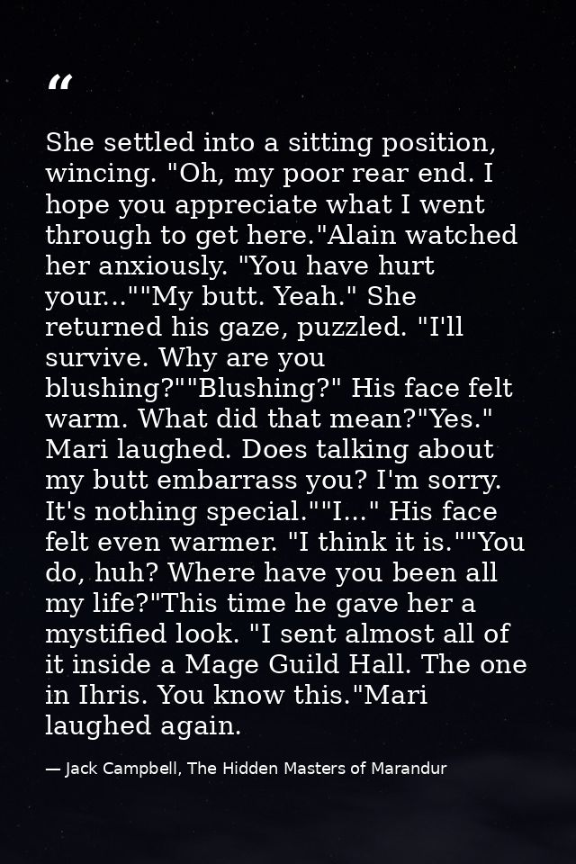She settled into a sitting position, wincing. "Oh, my poor rear end. I hope you appreciate what I went through to get he — Jack Campbell, The Hidden Masters of Marandur