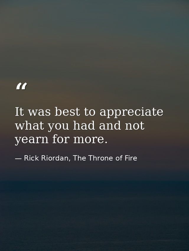 It was best to appreciate what you had and not yearn for more. — Rick Riordan, The Throne of Fire