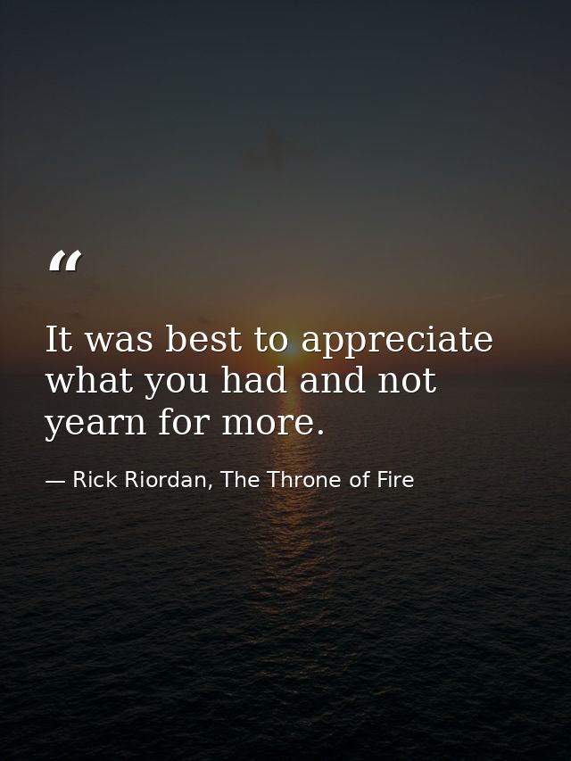 It was best to appreciate what you had and not yearn for more. — Rick Riordan, The Throne of Fire