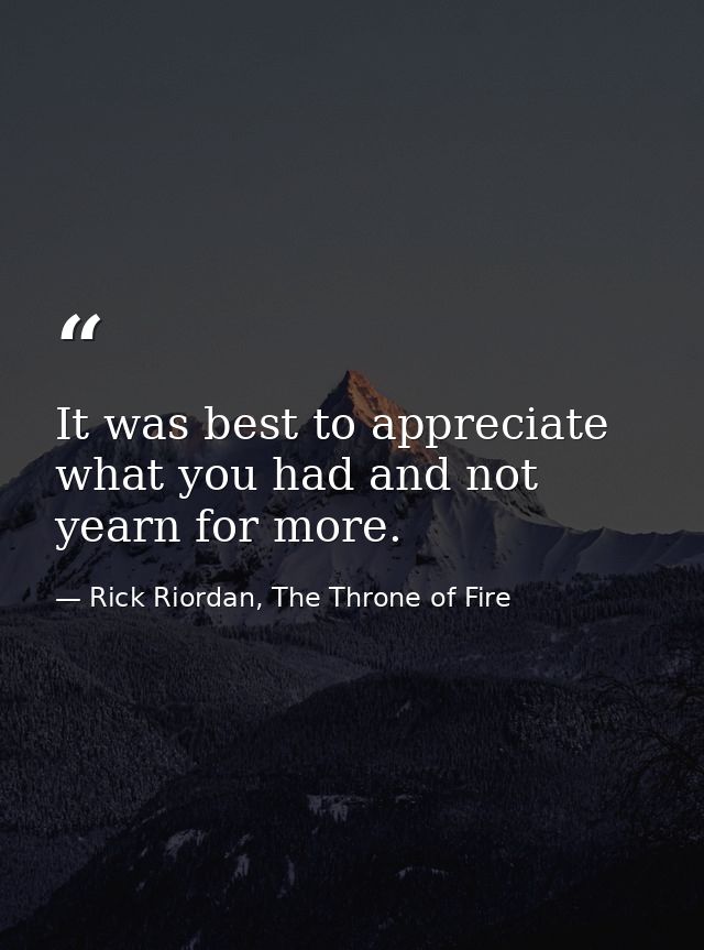 It was best to appreciate what you had and not yearn for more. — Rick Riordan, The Throne of Fire