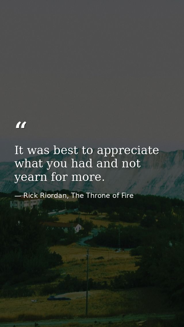 It was best to appreciate what you had and not yearn for more. — Rick Riordan, The Throne of Fire