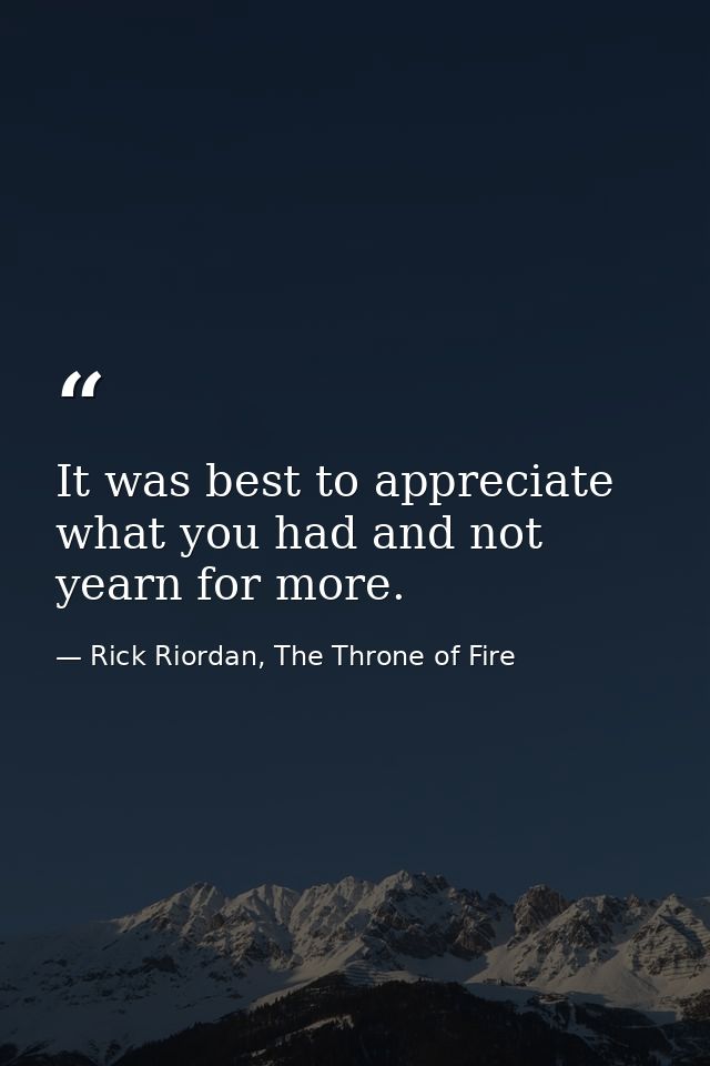 It was best to appreciate what you had and not yearn for more. — Rick Riordan, The Throne of Fire