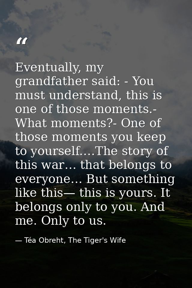 Eventually, my grandfather said: - You must understand, this is one of those moments.- What moments?- One of those momen — Téa Obreht, The Tiger's Wife