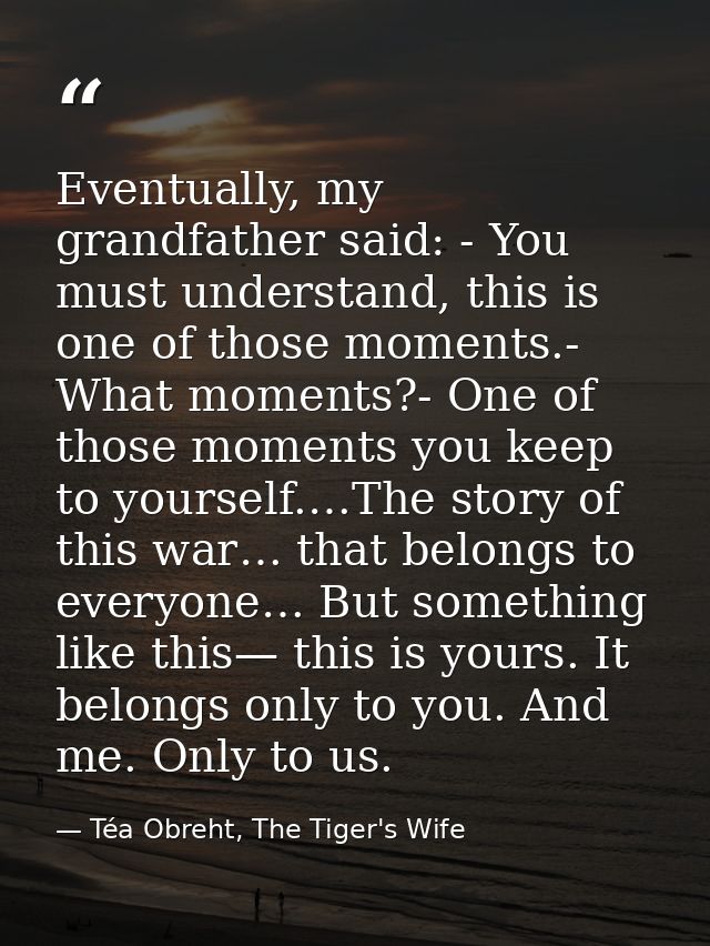 Eventually, my grandfather said: - You must understand, this is one of those moments.- What moments?- One of those momen — Téa Obreht, The Tiger's Wife
