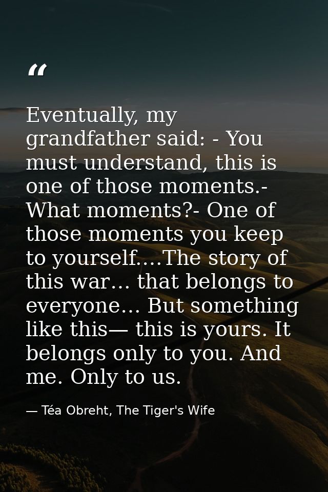 Eventually, my grandfather said: - You must understand, this is one of those moments.- What moments?- One of those momen — Téa Obreht, The Tiger's Wife