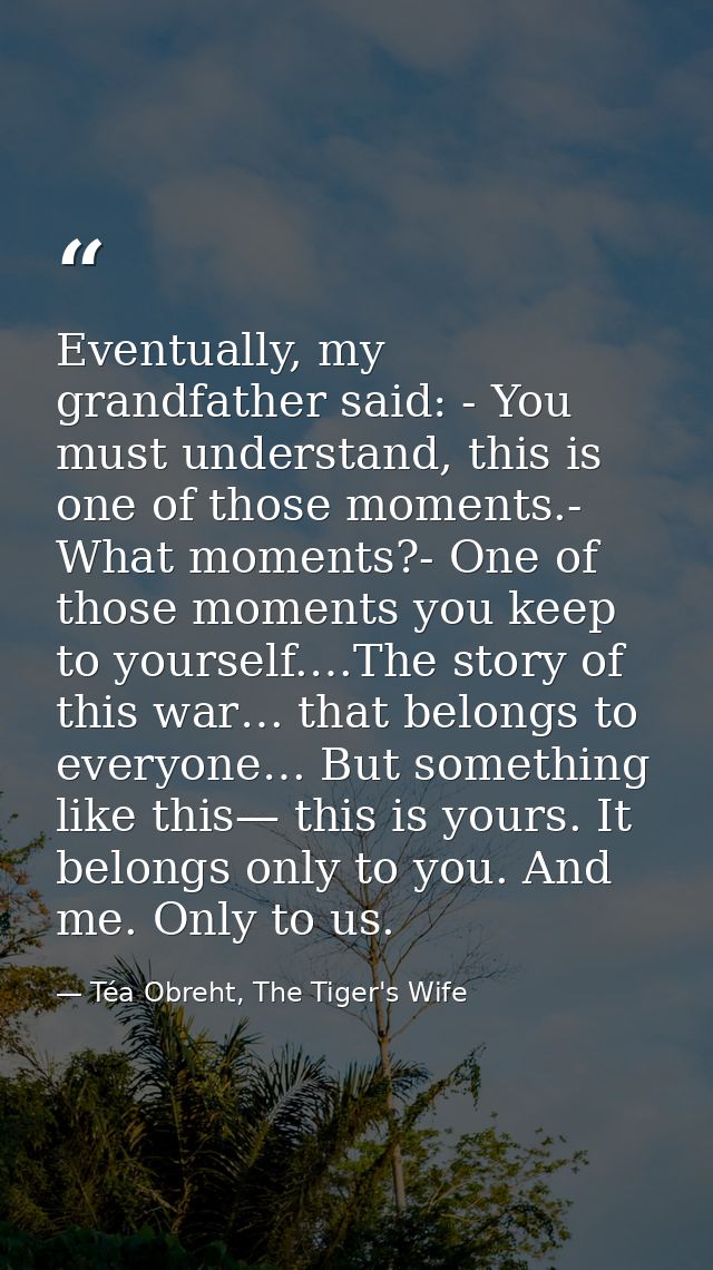 Eventually, my grandfather said: - You must understand, this is one of those moments.- What moments?- One of those momen — Téa Obreht, The Tiger's Wife
