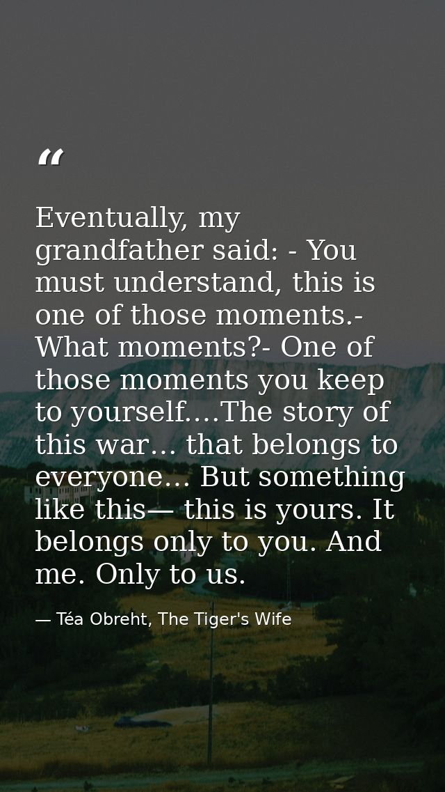 Eventually, my grandfather said: - You must understand, this is one of those moments.- What moments?- One of those momen — Téa Obreht, The Tiger's Wife