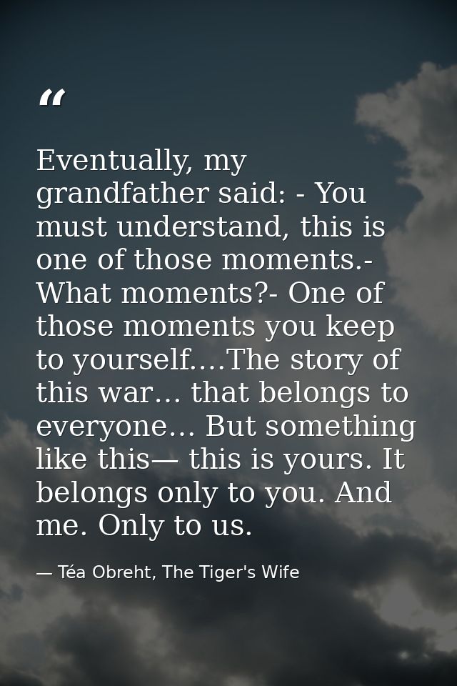 Eventually, my grandfather said: - You must understand, this is one of those moments.- What moments?- One of those momen — Téa Obreht, The Tiger's Wife
