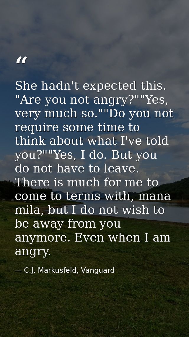 She hadn't expected this. "Are you not angry?""Yes, very much so.""Do you not require some time to think about what I've — C.J. Markusfeld, Vanguard