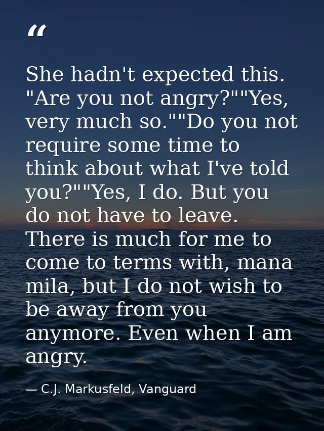 She hadn't expected this. "Are you not angry?""Yes, very much so.""Do you not require some time to think about what I've — C.J. Markusfeld, Vanguard