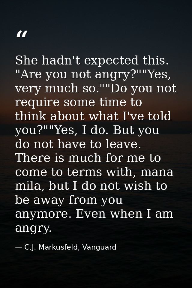 She hadn't expected this. "Are you not angry?""Yes, very much so.""Do you not require some time to think about what I've — C.J. Markusfeld, Vanguard