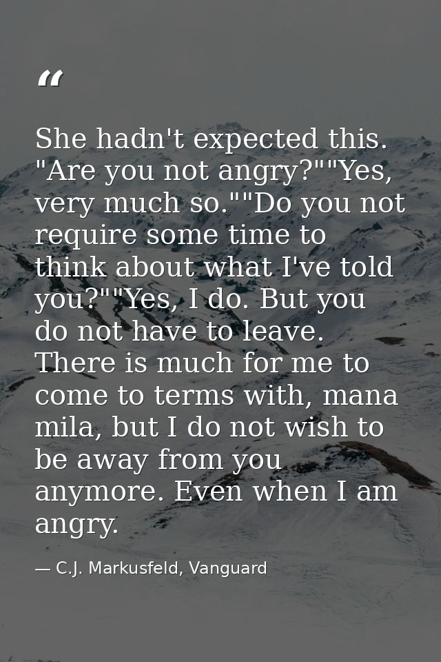 She hadn't expected this. "Are you not angry?""Yes, very much so.""Do you not require some time to think about what I've — C.J. Markusfeld, Vanguard