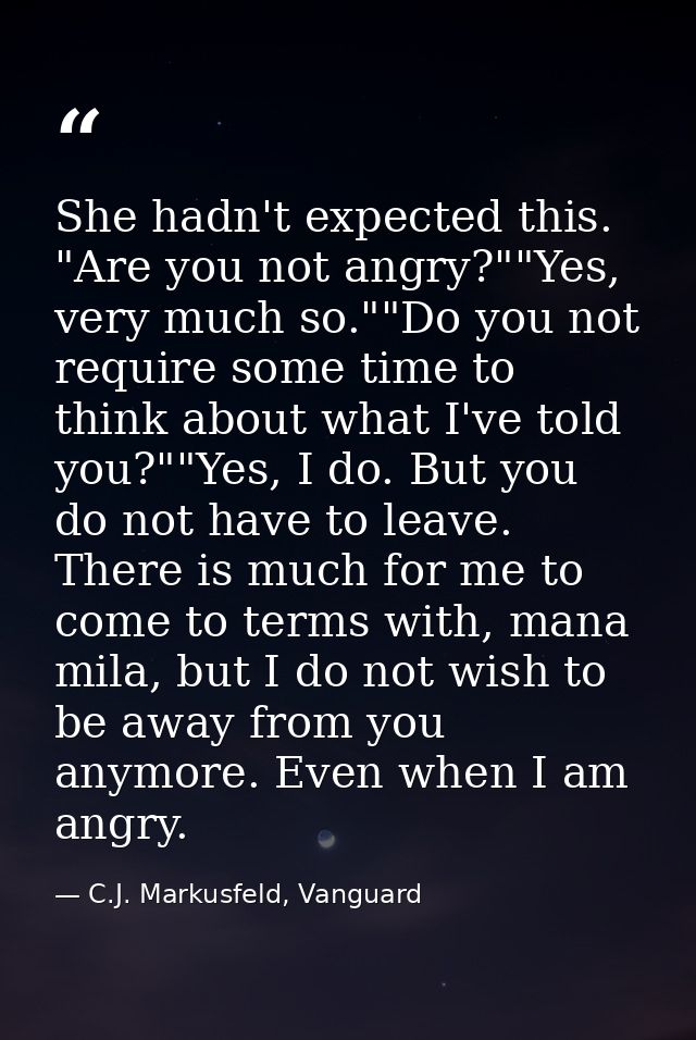 She hadn't expected this. "Are you not angry?""Yes, very much so.""Do you not require some time to think about what I've — C.J. Markusfeld, Vanguard