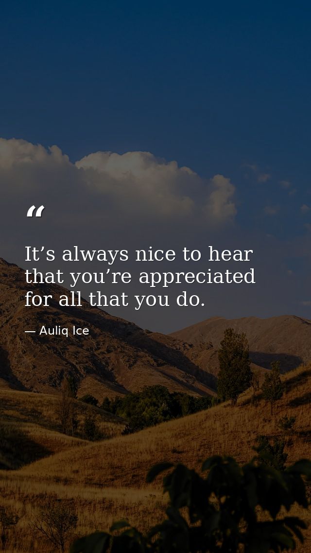 It’s always nice to hear that you’re appreciated for all that you do. — Auliq Ice