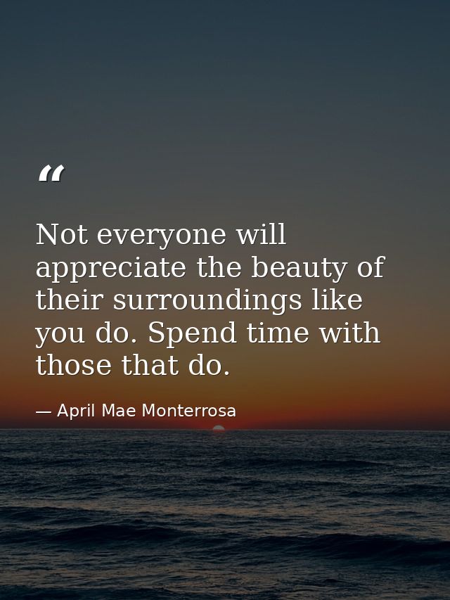 Not everyone will appreciate the beauty of their surroundings like you do. Spend time with those that do. — April Mae Monterrosa