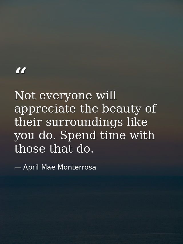 Not everyone will appreciate the beauty of their surroundings like you do. Spend time with those that do. — April Mae Monterrosa