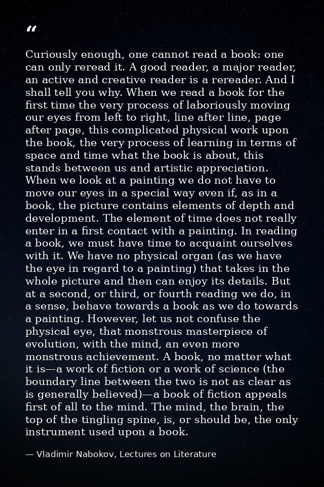 Curiously enough, one cannot read a book: one can only reread it. A good reader, a major reader, an active and creative  — Vladimir Nabokov, Lectures on Literature