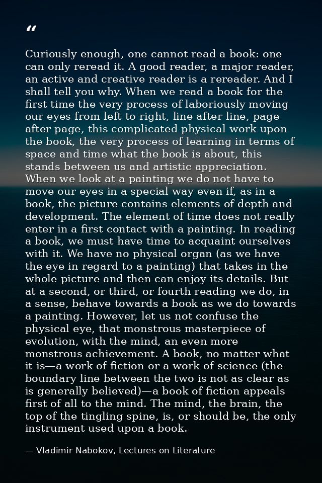 Curiously enough, one cannot read a book: one can only reread it. A good reader, a major reader, an active and creative  — Vladimir Nabokov, Lectures on Literature