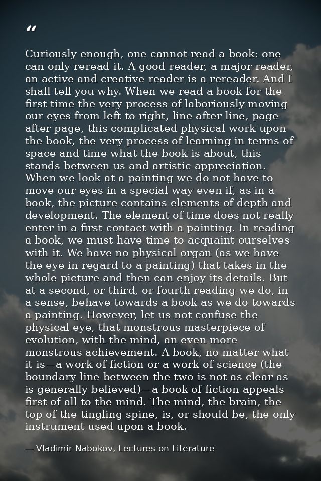 Curiously enough, one cannot read a book: one can only reread it. A good reader, a major reader, an active and creative  — Vladimir Nabokov, Lectures on Literature